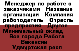 Менеджер по работе с заказчиками › Название организации ­ Компания-работодатель › Отрасль предприятия ­ Другое › Минимальный оклад ­ 1 - Все города Работа » Вакансии   . Удмуртская респ.,Глазов г.